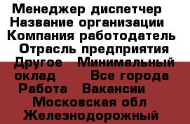 Менеджер-диспетчер › Название организации ­ Компания-работодатель › Отрасль предприятия ­ Другое › Минимальный оклад ­ 1 - Все города Работа » Вакансии   . Московская обл.,Железнодорожный г.